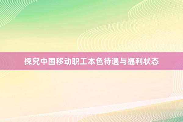 探究中国移动职工本色待遇与福利状态